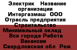 Электрик › Название организации ­ Интергазмаш, ООО › Отрасль предприятия ­ Строительство › Минимальный оклад ­ 1 - Все города Работа » Вакансии   . Свердловская обл.,Реж г.